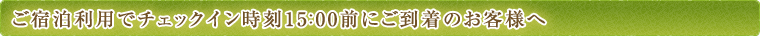 ご宿泊利用でチェックイン時刻15時前にご到着のお客様へ